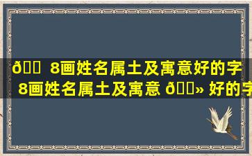 🐠 8画姓名属土及寓意好的字（8画姓名属土及寓意 🌻 好的字有哪些）